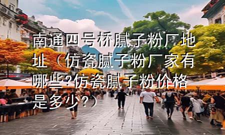 南通四號(hào)橋膩?zhàn)臃蹚S地址（仿瓷膩?zhàn)臃蹚S家有哪些?仿瓷膩?zhàn)臃蹆r(jià)格是多少?）