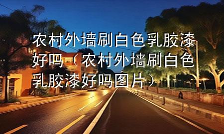 農村外墻刷白色乳膠漆好嗎（農村外墻刷白色乳膠漆好嗎圖片）