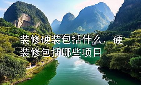 裝修硬裝包括什么，硬裝修包括哪些項目