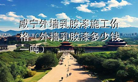 咸寧外墻乳膠漆施工價(jià)格（外墻乳膠漆多少錢一噸）