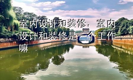 室內(nèi)設(shè)計(jì)和裝修，室內(nèi)設(shè)計(jì)和裝修是一個工作嘛