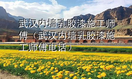 武漢內(nèi)墻乳膠漆施工師傅（武漢內(nèi)墻乳膠漆施工師傅電話）