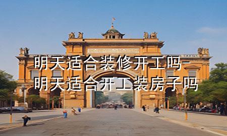 明天適合裝修開工嗎-明天適合開工裝房子嗎