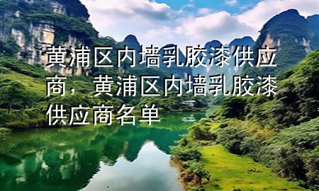 黃浦區(qū)內(nèi)墻乳膠漆供應(yīng)商，黃浦區(qū)內(nèi)墻乳膠漆供應(yīng)商名單