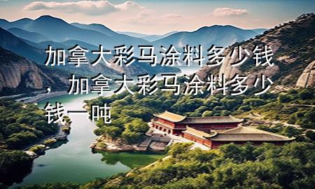 加拿大彩馬涂料多少錢，加拿大彩馬涂料多少錢一噸