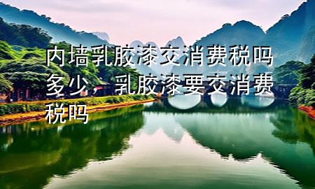 內(nèi)墻乳膠漆交消費稅嗎多少，乳膠漆要交消費稅嗎