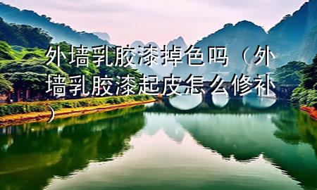 外墻乳膠漆掉色嗎（外墻乳膠漆起皮怎么修補）