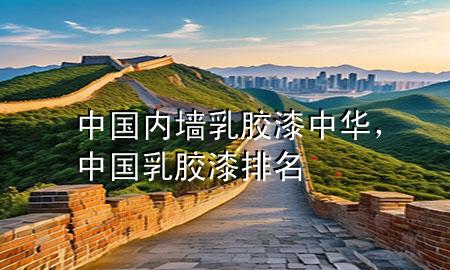 中國內(nèi)墻乳膠漆中華，中國乳膠漆排名