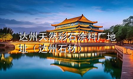達州天然彩石涂料廠地址（達州石材）