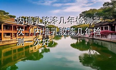 內(nèi)墻乳膠漆幾年檢測(cè)一次（內(nèi)墻乳膠漆幾年檢測(cè)一次好）