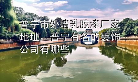 普寧市外墻乳膠漆廠家地址，普寧有名的裝飾公司有哪些