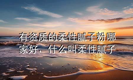 有資質(zhì)的柔性膩?zhàn)臃勰募液?，什么叫柔性膩?zhàn)?>
             </div>
             <!--文章無圖的情況下插入一張圖片end-->
              
      <p>本篇文章給大家談?wù)動(dòng)匈Y質(zhì)的柔性膩?zhàn)臃勰募液茫约笆裁唇腥嵝阅佔(zhàn)訉?duì)應(yīng)的知識(shí)點(diǎn)，希望對(duì)各位有所幫助，不要忘了收***本站喔。
今天給各位分享有資質(zhì)的柔性膩?zhàn)臃勰募液玫闹R(shí)，其中也會(huì)對(duì)什么叫柔性膩?zhàn)舆M(jìn)行解釋，如果能碰巧解決***現(xiàn)在面臨的問題，別忘了關(guān)注本站，現(xiàn)在開始吧！</p><ol type=