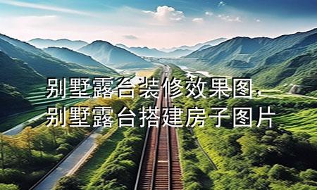 別墅露臺(tái)裝修效果圖，別墅露臺(tái)搭建房子圖片