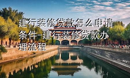 建行裝修貸款怎么申請條件-建行裝修貸款辦理流程