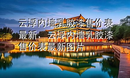 云浮內墻乳膠漆售價表最新，云浮內墻乳膠漆售價表最新圖片