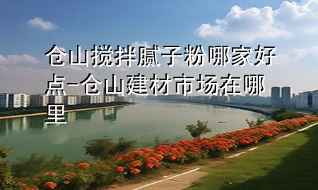 倉山攪拌膩子粉哪家好點-倉山建材市場在哪里