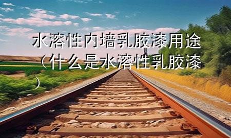 水溶性內(nèi)墻乳膠漆用途（什么是水溶性乳膠漆）