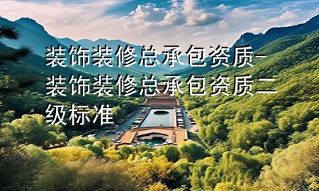 裝飾裝修總承包資質(zhì)-裝飾裝修總承包資質(zhì)二級(jí)標(biāo)準(zhǔn)