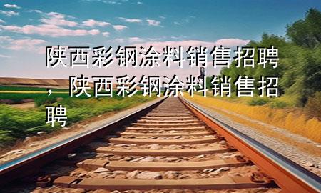 陜西彩鋼涂料銷售招聘，陜西彩鋼涂料銷售招聘