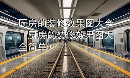 廚房的裝修效果圖大全（廚房的裝修效果圖大全 簡(jiǎn)單）