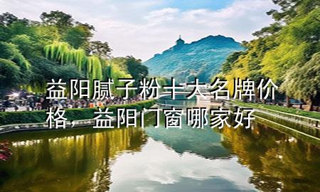 益陽膩?zhàn)臃凼竺苾r(jià)格，益陽門窗哪家好