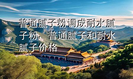 普通膩子粉調(diào)成耐水膩子粉，普通膩子和耐水膩子價格