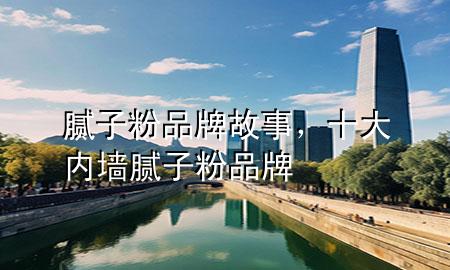 膩子粉品牌故事，十大內(nèi)墻膩子粉品牌