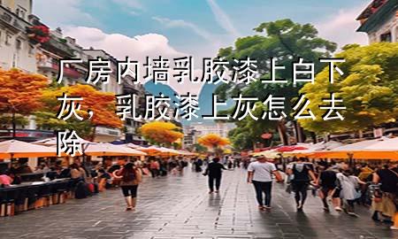 廠房內墻乳膠漆上白下灰，乳膠漆上灰怎么去除