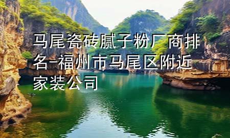 馬尾瓷磚膩子粉廠商排名-福州市馬尾區(qū)附近家裝公司