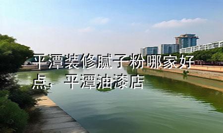 平潭裝修膩?zhàn)臃勰募液命c(diǎn)，平潭油漆店