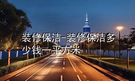 裝修保潔-裝修保潔多少錢(qián)一平方米