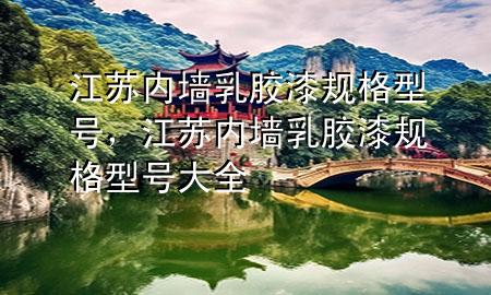 江蘇內(nèi)墻乳膠漆規(guī)格型號(hào)，江蘇內(nèi)墻乳膠漆規(guī)格型號(hào)大全