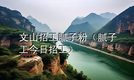 文山招工膩子粉（膩子工今日招工）