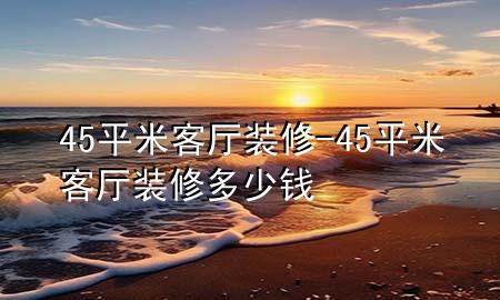 45平米客廳裝修-45平米客廳裝修多少錢