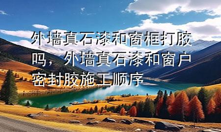 外墻真石漆和窗框打膠嗎，外墻真石漆和窗戶密封膠施工順序