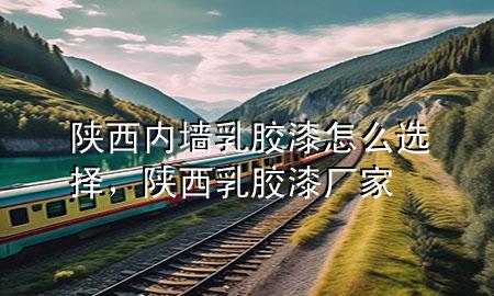 陜西內(nèi)墻乳膠漆怎么選擇，陜西乳膠漆廠家