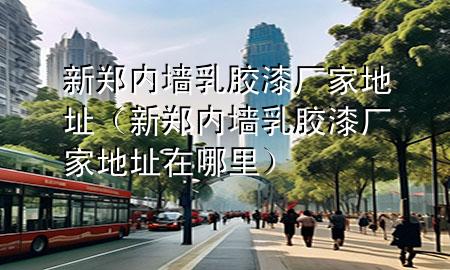 新鄭內(nèi)墻乳膠漆廠家地址（新鄭內(nèi)墻乳膠漆廠家地址在哪里）