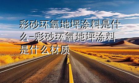 彩砂環(huán)氧地坪涂料是什么-彩砂環(huán)氧地坪涂料是什么材質