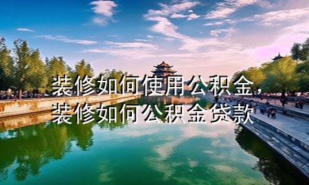 裝修如何使用公積金，裝修如何公積金貸款
