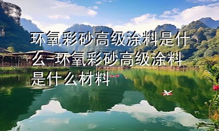 環(huán)氧彩砂高級涂料是什么-環(huán)氧彩砂高級涂料是什么材料