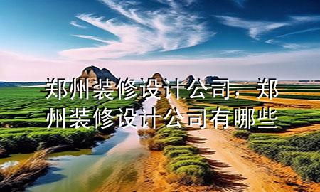 鄭州裝修設(shè)計(jì)公司，鄭州裝修設(shè)計(jì)公司有哪些