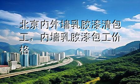 北京內(nèi)外墻乳膠漆清包工，內(nèi)墻乳膠漆包工價格