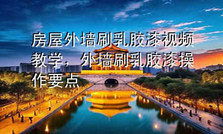 房屋外墻刷乳膠漆視頻教學(xué)，外墻刷乳膠漆操作要點(diǎn)