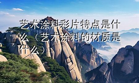 藝術(shù)涂料彩片特點是什么（藝術(shù)涂料的材質(zhì)是什么）