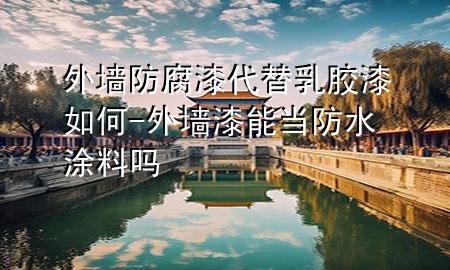 外墻防腐漆代替乳膠漆如何-外墻漆能當(dāng)防水涂料嗎