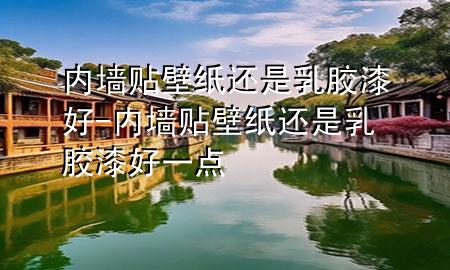 內(nèi)墻貼壁紙還是乳膠漆好-內(nèi)墻貼壁紙還是乳膠漆好一點(diǎn)