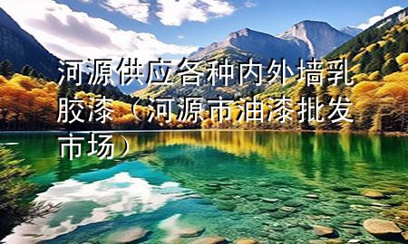 河源供應(yīng)各種內(nèi)外墻乳膠漆（河源市油漆批發(fā)市場）