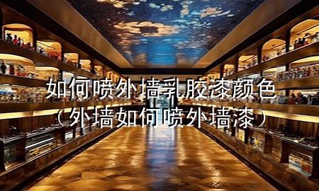 如何噴外墻乳膠漆顏色（外墻如何噴外墻漆）