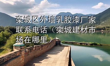 欒城區(qū)外墻乳膠漆廠家聯(lián)系電話（欒城建材市場在哪里）