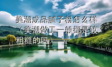 美潮成品膩?zhàn)臃墼趺礃樱莱弊龉ひ话愣际禽^粗糙的嗎）